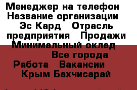 Менеджер на телефон › Название организации ­ Эс-Кард › Отрасль предприятия ­ Продажи › Минимальный оклад ­ 25 000 - Все города Работа » Вакансии   . Крым,Бахчисарай